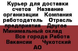 Курьер для доставки счетов › Название организации ­ Компания-работодатель › Отрасль предприятия ­ Другое › Минимальный оклад ­ 20 000 - Все города Работа » Вакансии   . Чукотский АО